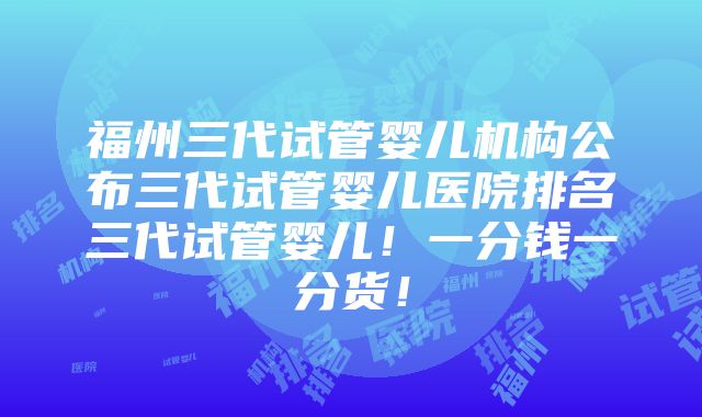 福州三代试管婴儿机构公布三代试管婴儿医院排名三代试管婴儿！一分钱一分货！