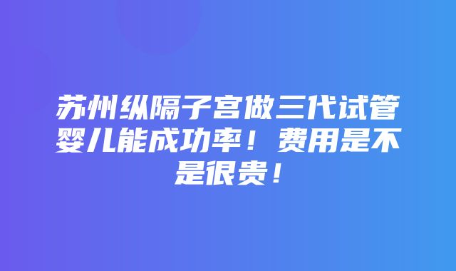 苏州纵隔子宫做三代试管婴儿能成功率！费用是不是很贵！