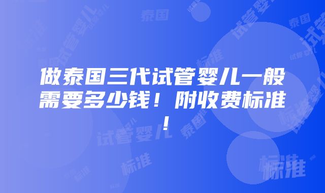 做泰国三代试管婴儿一般需要多少钱！附收费标准！