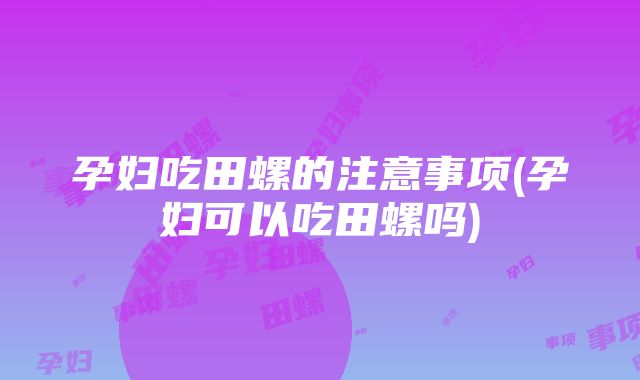 孕妇吃田螺的注意事项(孕妇可以吃田螺吗)