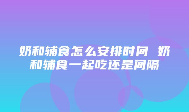 奶和辅食怎么安排时间 奶和辅食一起吃还是间隔