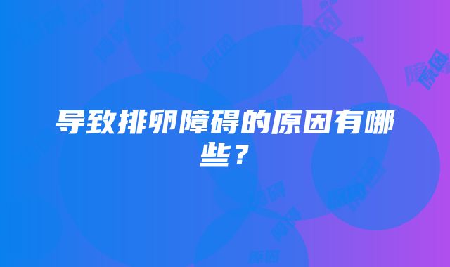 导致排卵障碍的原因有哪些？