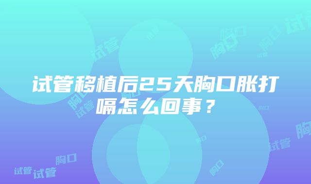 试管移植后25天胸口胀打嗝怎么回事？