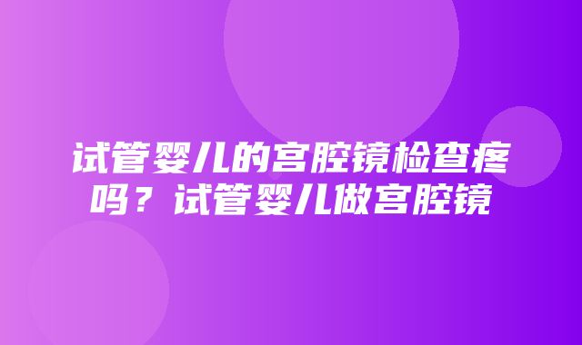 试管婴儿的宫腔镜检查疼吗？试管婴儿做宫腔镜