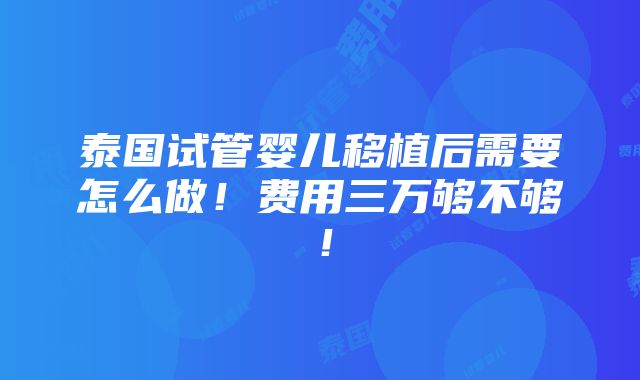 泰国试管婴儿移植后需要怎么做！费用三万够不够！