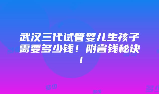 武汉三代试管婴儿生孩子需要多少钱！附省钱秘诀！