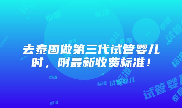 去泰国做第三代试管婴儿时，附最新收费标准！