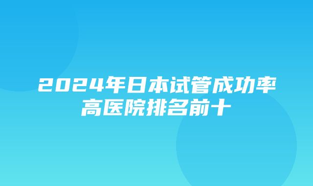 2024年日本试管成功率高医院排名前十