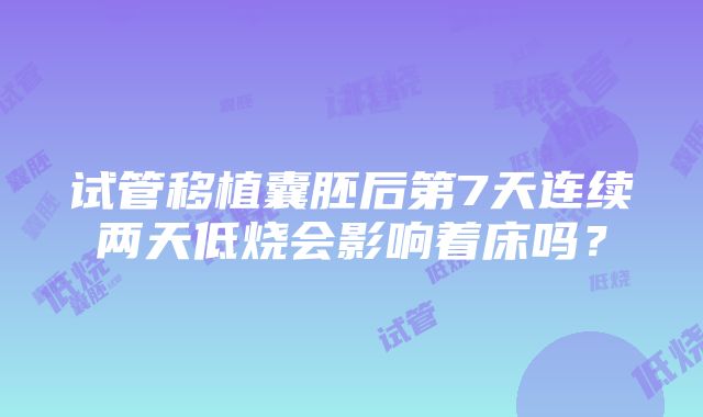 试管移植囊胚后第7天连续两天低烧会影响着床吗？