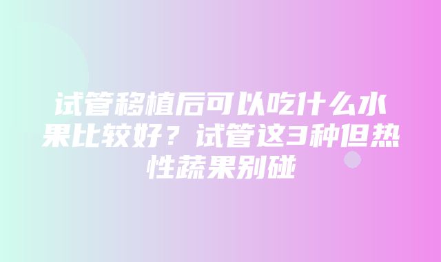 试管移植后可以吃什么水果比较好？试管这3种但热性蔬果别碰