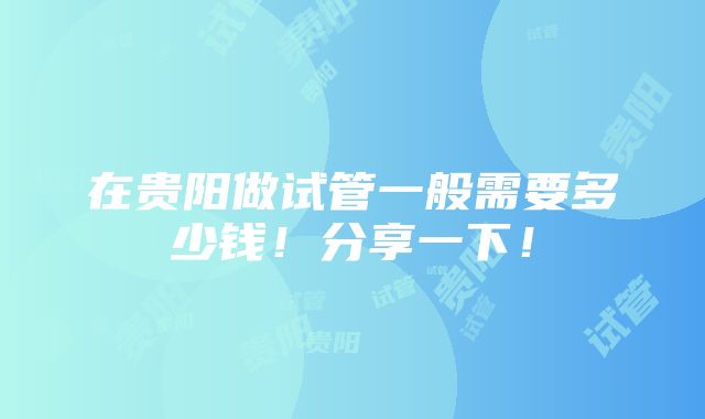 在贵阳做试管一般需要多少钱！分享一下！