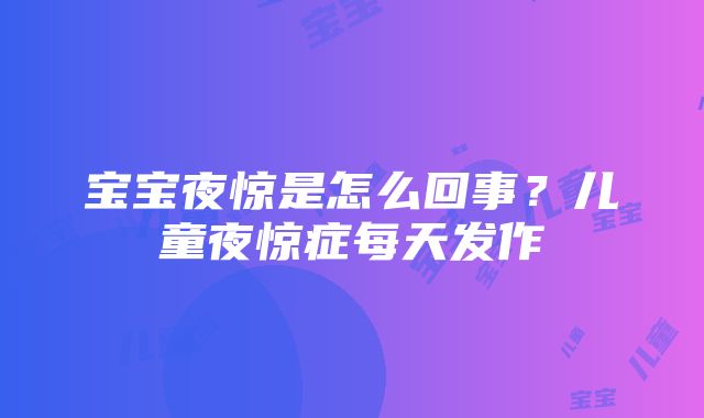 宝宝夜惊是怎么回事？儿童夜惊症每天发作