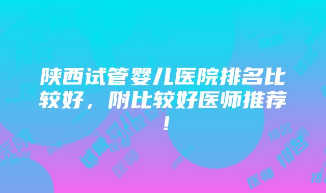 陕西试管婴儿医院排名比较好，附比较好医师推荐！