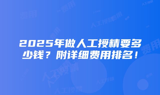 2025年做人工授精要多少钱？附详细费用排名！