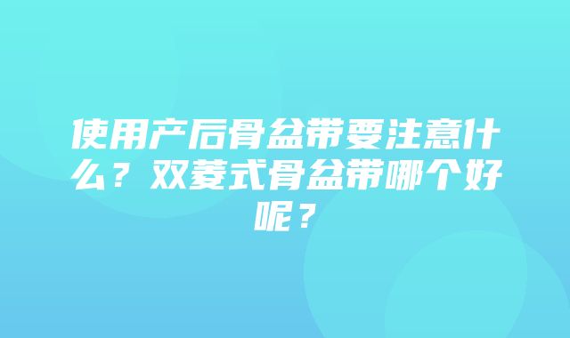 使用产后骨盆带要注意什么？双菱式骨盆带哪个好呢？