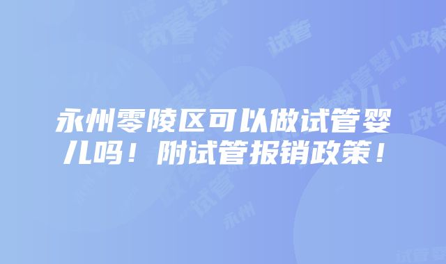 永州零陵区可以做试管婴儿吗！附试管报销政策！