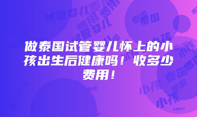 做泰国试管婴儿怀上的小孩出生后健康吗！收多少费用！