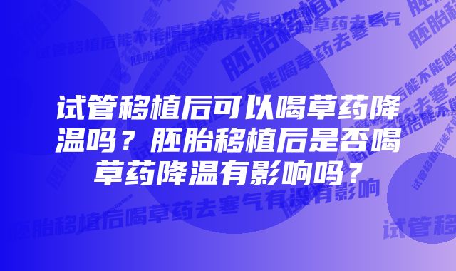 试管移植后可以喝草药降温吗？胚胎移植后是否喝草药降温有影响吗？