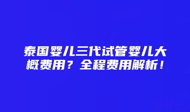 泰国婴儿三代试管婴儿大概费用？全程费用解析！