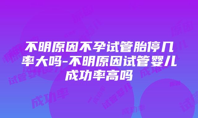 不明原因不孕试管胎停几率大吗-不明原因试管婴儿成功率高吗