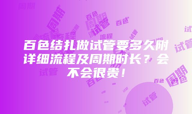 百色结扎做试管要多久附详细流程及周期时长？会不会很贵！