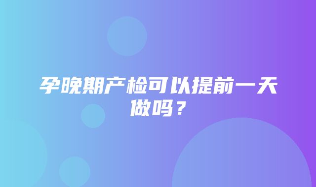 孕晚期产检可以提前一天做吗？