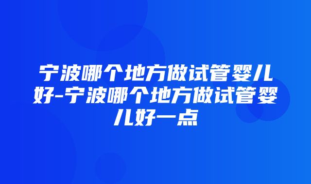 宁波哪个地方做试管婴儿好-宁波哪个地方做试管婴儿好一点