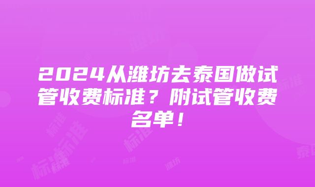 2024从潍坊去泰国做试管收费标准？附试管收费名单！