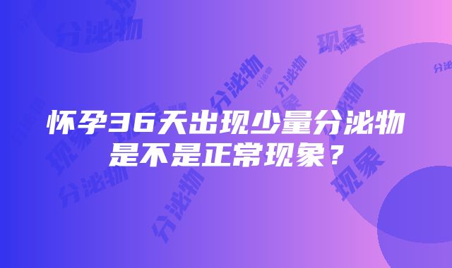 怀孕36天出现少量分泌物是不是正常现象？