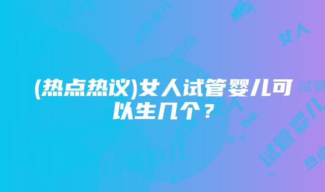 (热点热议)女人试管婴儿可以生几个？