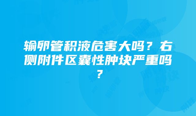 输卵管积液危害大吗？右侧附件区囊性肿块严重吗？