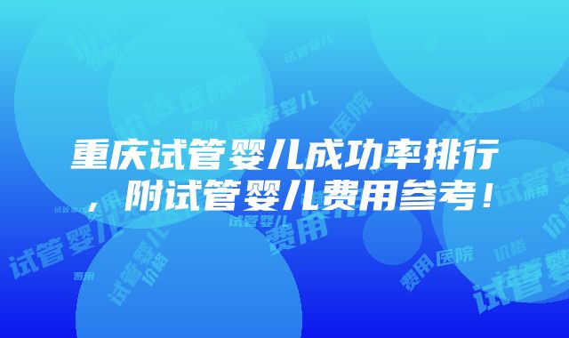 重庆试管婴儿成功率排行，附试管婴儿费用参考！