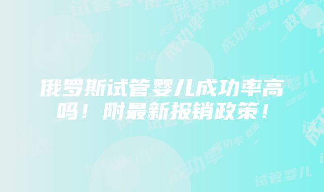 俄罗斯试管婴儿成功率高吗！附最新报销政策！