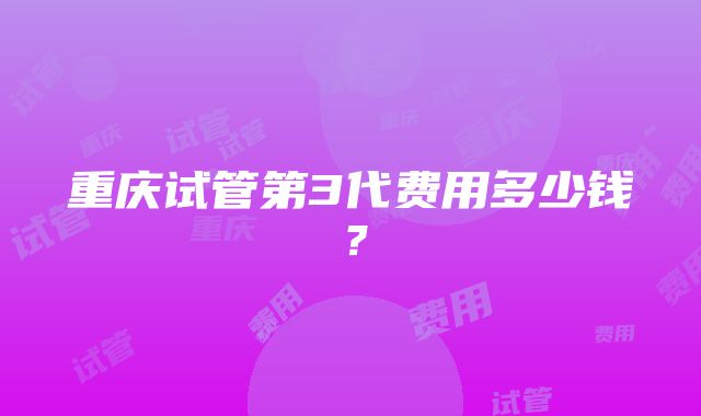 重庆试管第3代费用多少钱？