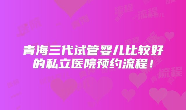 青海三代试管婴儿比较好的私立医院预约流程！