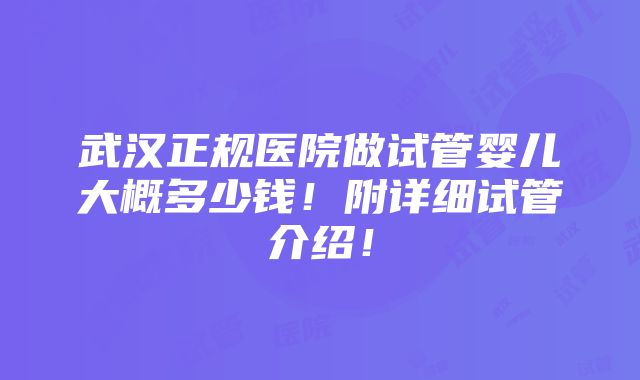 武汉正规医院做试管婴儿大概多少钱！附详细试管介绍！