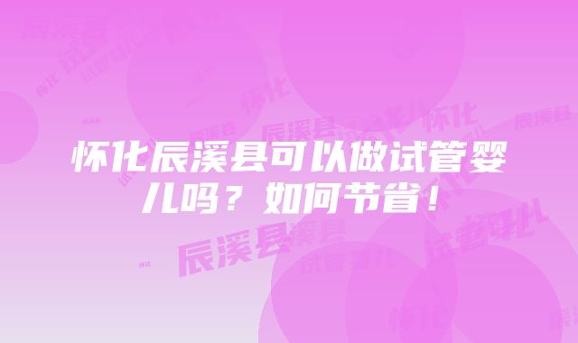 怀化辰溪县可以做试管婴儿吗？如何节省！