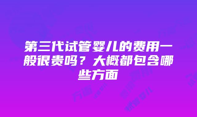 第三代试管婴儿的费用一般很贵吗？大概都包含哪些方面