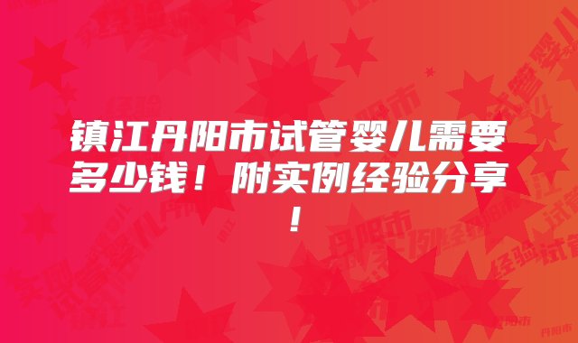 镇江丹阳市试管婴儿需要多少钱！附实例经验分享！