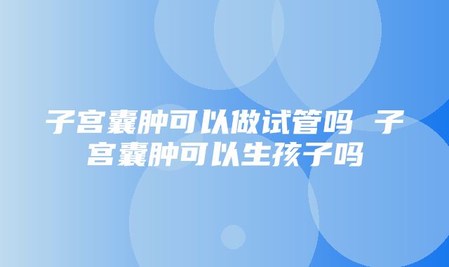 子宫囊肿可以做试管吗 子宫囊肿可以生孩子吗