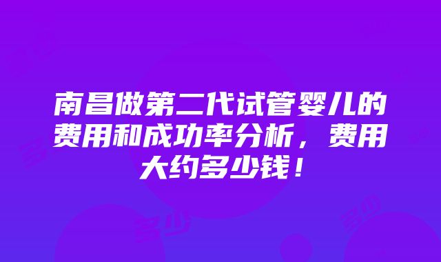 南昌做第二代试管婴儿的费用和成功率分析，费用大约多少钱！