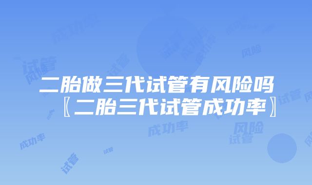 二胎做三代试管有风险吗〖二胎三代试管成功率〗