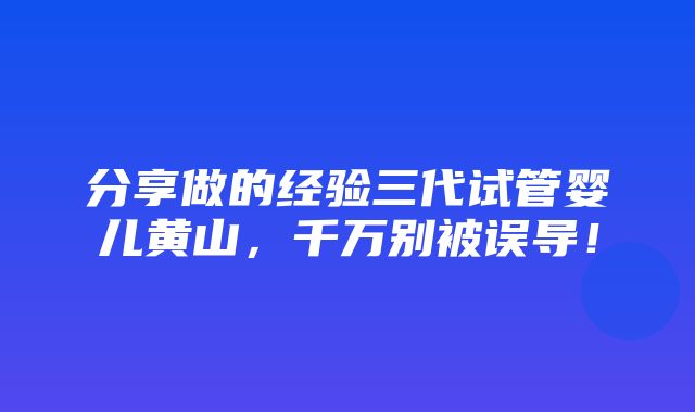 分享做的经验三代试管婴儿黄山，千万别被误导！