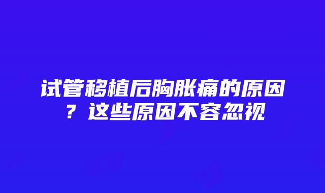 试管移植后胸胀痛的原因？这些原因不容忽视