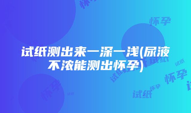 试纸测出来一深一浅(尿液不浓能测出怀孕)