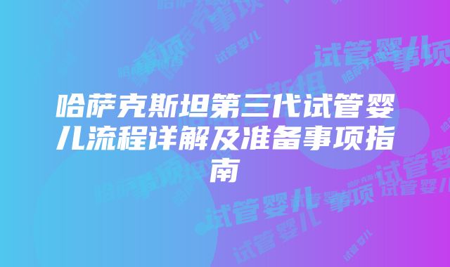 哈萨克斯坦第三代试管婴儿流程详解及准备事项指南