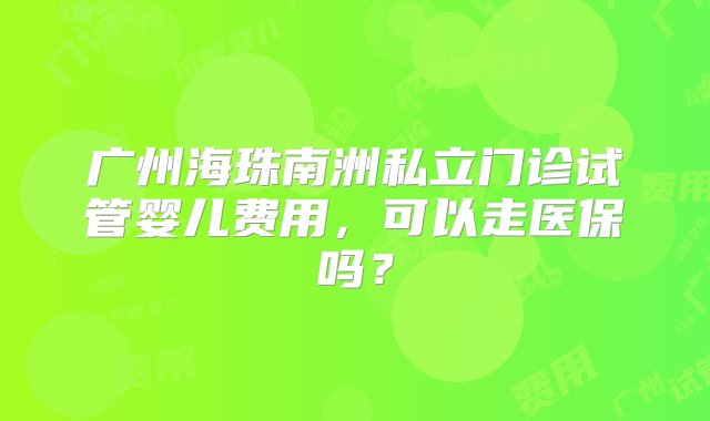 广州海珠南洲私立门诊试管婴儿费用，可以走医保吗？