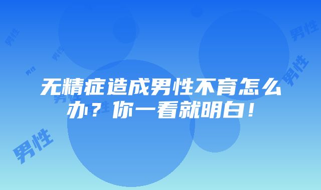 无精症造成男性不育怎么办？你一看就明白！