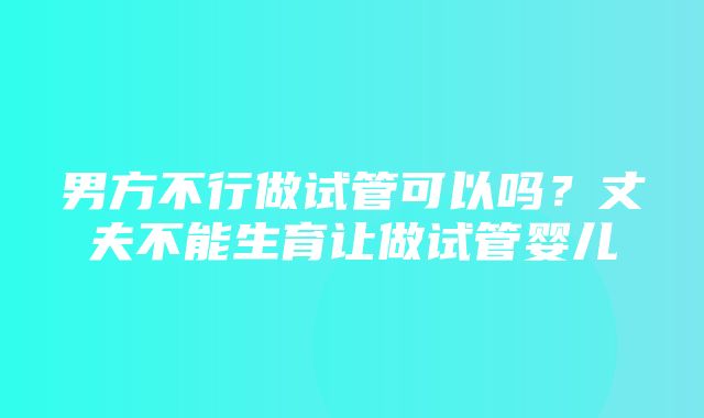 男方不行做试管可以吗？丈夫不能生育让做试管婴儿