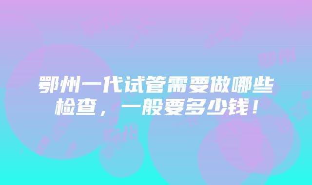 鄂州一代试管需要做哪些检查，一般要多少钱！